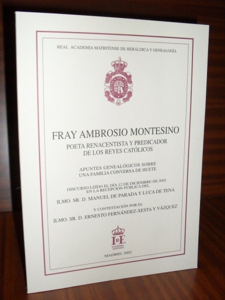 FRAY AMBROSIO MONTESINO, POETA RENACENTISTA Y PREDICADOR DE LOS REYES CATLICOS. APUNTES GENEALGICOS SOBRE UNA FAMILIA CONVERSA DE HUETE. Discurso ledo el da 12 de diciembre de 2002 en la recepcin pblica del Ilmo... y contestacin por el Ilmo. Sr. D. Ernesto Fernndez-Xesta y Vzquez